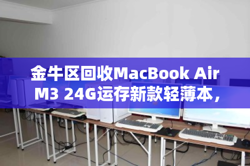 金牛区回收MacBook Air M3 24G运存新款轻薄本,二手市场为何抢手? 金牛区回收MacBook Air M3 24G运存新款轻薄本,二手市场为何抢手?