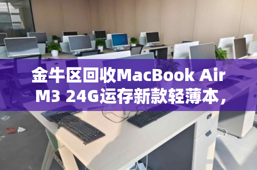 金牛区回收MacBook Air M3 24G运存新款轻薄本,二手市场为何抢手? 金牛区回收MacBook Air M3 24G运存新款轻薄本,二手市场为何抢手?