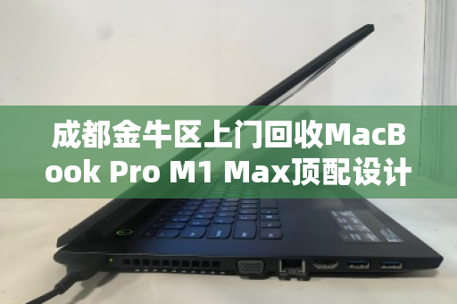 成都金牛区上门回收MacBook Pro M1 Max顶配设计本,高价变现只需一个电话 成都金牛区上门回收MacBook Pro M1 Max顶配设计本,高价变现只需一个电话