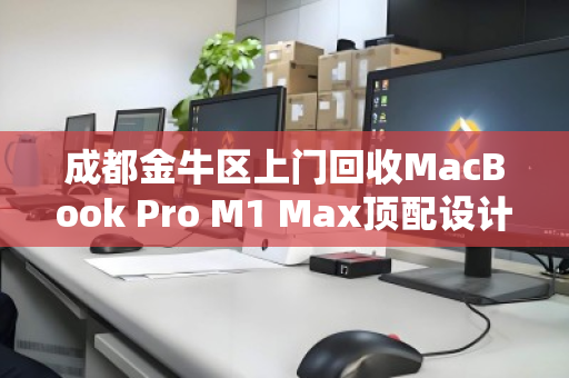 成都金牛区上门回收MacBook Pro M1 Max顶配设计本,高价变现只需一个电话 成都金牛区上门回收MacBook Pro M1 Max顶配设计本,高价变现只需一个电话