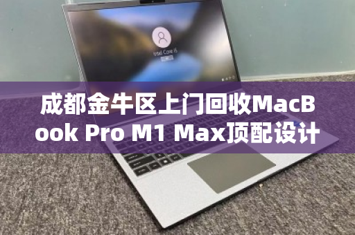 成都金牛区上门回收MacBook Pro M1 Max顶配设计本，高价变现只需一个电话