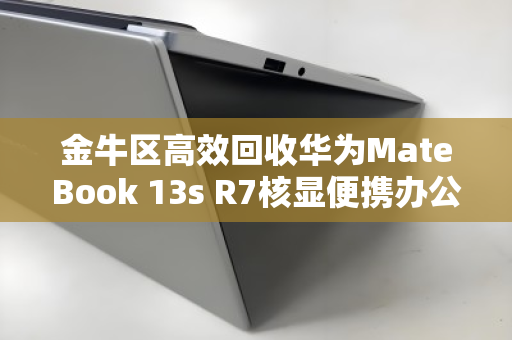金牛区高效回收华为MateBook 13s R7核显便携办公本,让闲置电脑重获价值 金牛区高效回收华为MateBook 13s R7核显便携办公本,让闲置电脑重获价值