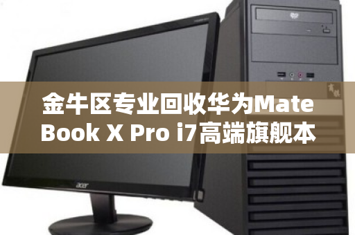 金牛区专业回收华为MateBook X Pro i7高端旗舰本,让你的旧机价值再升级 金牛区专业回收华为MateBook X Pro i7高端旗舰本,让你的旧机价值再升级