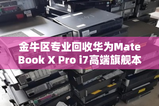 金牛区专业回收华为MateBook X Pro i7高端旗舰本,让你的旧机价值再升级 金牛区专业回收华为MateBook X Pro i7高端旗舰本,让你的旧机价值再升级