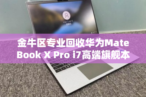 金牛区专业回收华为MateBook X Pro i7高端旗舰本，让你的旧机价值再升级