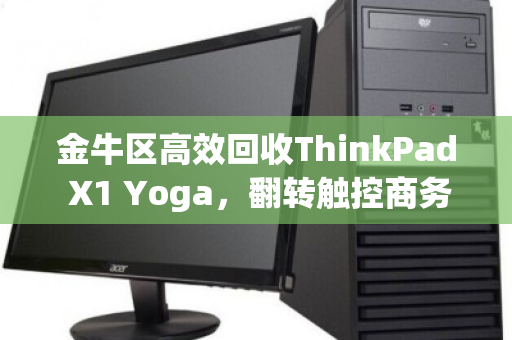 金牛区高效回收ThinkPad X1 Yoga，翻转触控商务笔记本的价值重塑与绿色选择