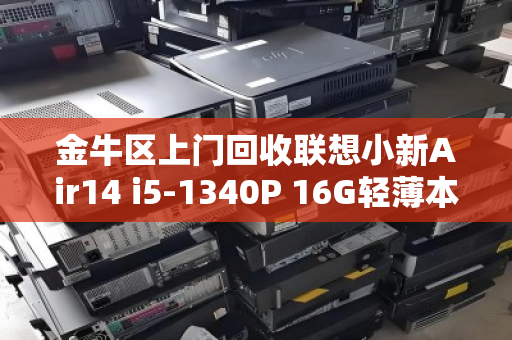 金牛区上门回收联想小新Air14 i5-1340P 16G轻薄本，让你的旧电脑换然一新