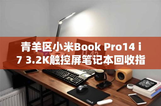 青羊区小米Book Pro14 i7 3.2K触控屏笔记本回收指南,如何快速变现与避坑建议 青羊区小米Book Pro14 i7 3.2K触控屏笔记本回收指南,如何快速变现与避坑建议