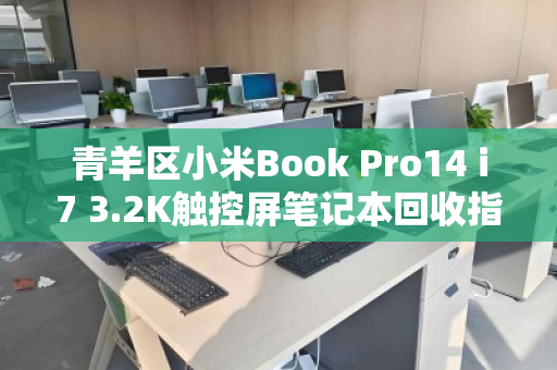 青羊区小米Book Pro14 i7 3.2K触控屏笔记本回收指南,如何快速变现与避坑建议 青羊区小米Book Pro14 i7 3.2K触控屏笔记本回收指南,如何快速变现与避坑建议
