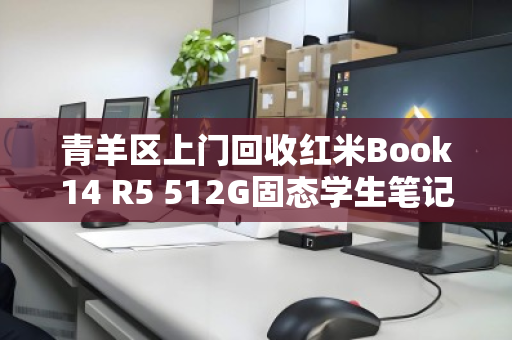 青羊区上门回收红米Book14 R5 512G固态学生笔记本，让旧电脑焕发新价值，轻松换现金