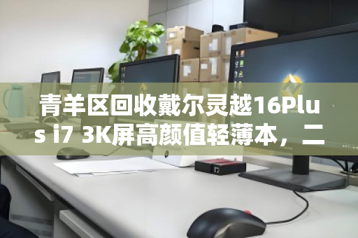 青羊区回收戴尔灵越16Plus i7 3K屏高颜值轻薄本,二手交易的正确打开方式 青羊区回收戴尔灵越16Plus i7 3K屏高颜值轻薄本,二手交易的正确打开方式