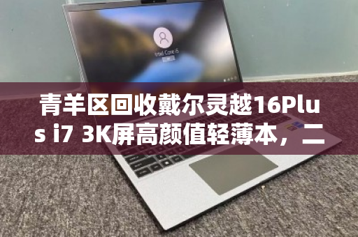 青羊区回收戴尔灵越16Plus i7 3K屏高颜值轻薄本,二手交易的正确打开方式 青羊区回收戴尔灵越16Plus i7 3K屏高颜值轻薄本,二手交易的正确打开方式