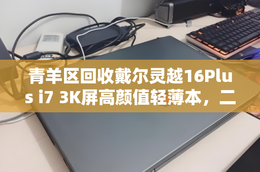 青羊区回收戴尔灵越16Plus i7 3K屏高颜值轻薄本，二手交易的正确打开方式