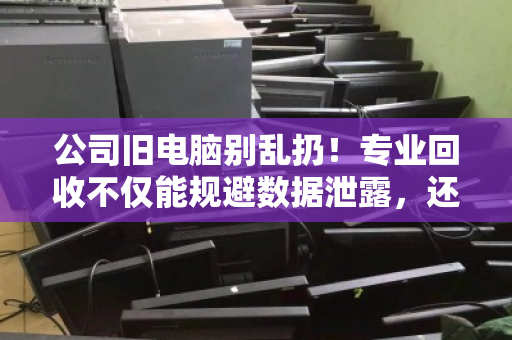 公司旧电脑别乱扔!专业回收不仅能规避数据泄露,还能让电子垃圾变废为宝,轻松多赚一笔 公司旧电脑别乱扔!专业回收不仅能规避数据泄露,还能让电子垃圾变废为宝,轻松多赚一笔