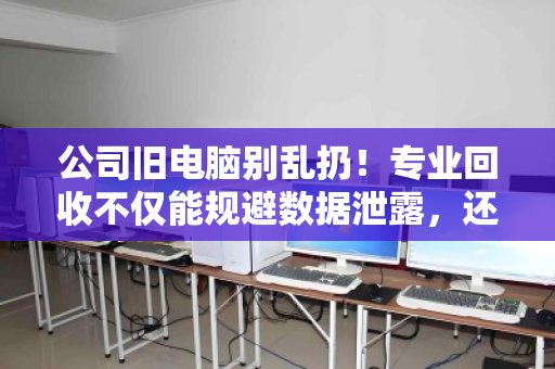 公司旧电脑别乱扔!专业回收不仅能规避数据泄露,还能让电子垃圾变废为宝,轻松多赚一笔 公司旧电脑别乱扔!专业回收不仅能规避数据泄露,还能让电子垃圾变废为宝,轻松多赚一笔