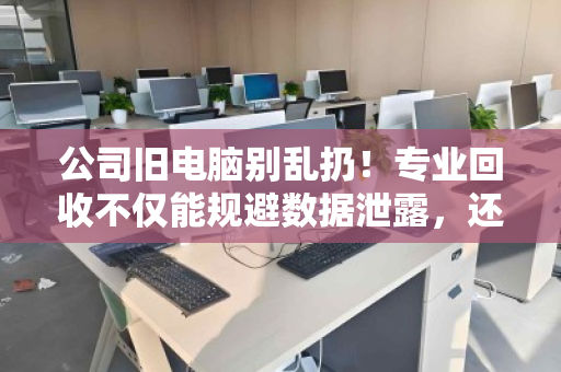公司旧电脑别乱扔！专业回收不仅能规避数据泄露，还能让电子垃圾变废为宝，轻松多赚一笔