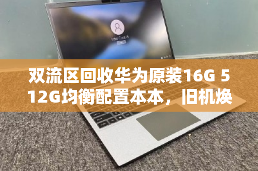 双流区回收华为原装16G 512G均衡配置本本,旧机焕新,价值再生 双流区回收华为原装16G 512G均衡配置本本,旧机焕新,价值再生