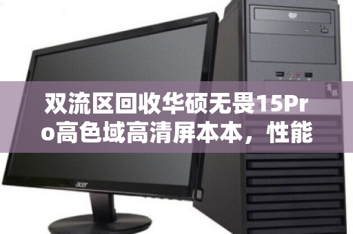 双流区回收华硕无畏15Pro高色域高清屏本本,性能与颜值并存的二手优选 双流区回收华硕无畏15Pro高色域高清屏本本,性能与颜值并存的二手优选