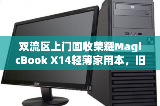 双流区上门回收荣耀MagicBook X14轻薄家用本，旧机换新颜，环保又省心