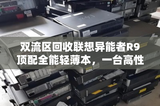 双流区回收联想异能者R9顶配全能轻薄本，一台高性能本的绿色归宿