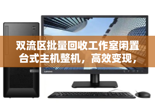 双流区批量回收工作室闲置台式主机整机，高效变现，释放办公空间新价值