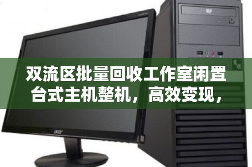 双流区批量回收工作室闲置台式主机整机，高效变现，释放办公空间新价值