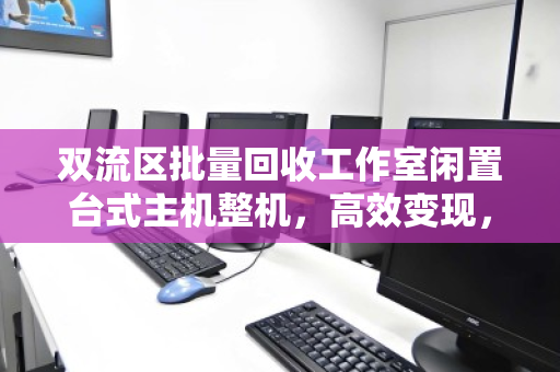 双流区批量回收工作室闲置台式主机整机，高效变现，释放办公空间新价值