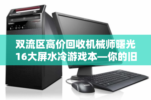 双流区高价回收机械师曙光16大屏水冷游戏本—你的旧机，价值翻倍
