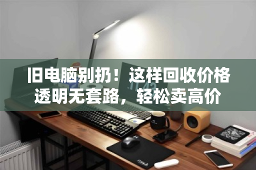 旧电脑别扔!这样回收价格透明无套路,轻松卖高价 旧电脑别扔!这样回收价格透明无套路,轻松卖高价