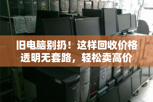 旧电脑别扔!这样回收价格透明无套路,轻松卖高价 旧电脑别扔!这样回收价格透明无套路,轻松卖高价