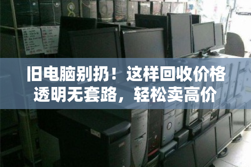 旧电脑别扔！这样回收价格透明无套路，轻松卖高价