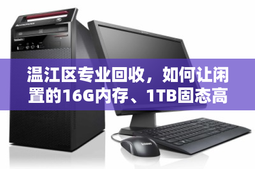 温江区专业回收，如何让闲置的16G内存、1TB固态高配笔记本物超所值？