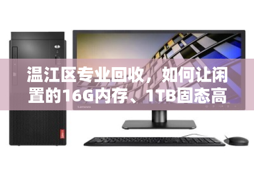 温江区专业回收，如何让闲置的16G内存、1TB固态高配笔记本物超所值？