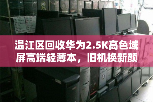 温江区回收华为2.5K高色域屏高端轻薄本，旧机换新颜的明智之选