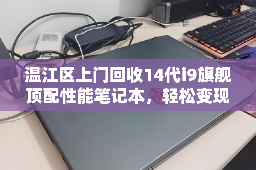 温江区上门回收14代i9旗舰顶配性能笔记本，轻松变现，环保升级两不误