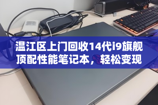温江区上门回收14代i9旗舰顶配性能笔记本，轻松变现，环保升级两不误
