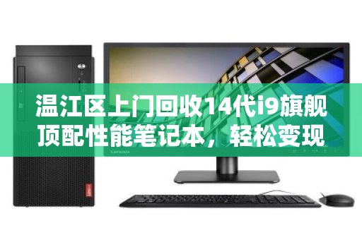 温江区上门回收14代i9旗舰顶配性能笔记本，轻松变现，环保升级两不误