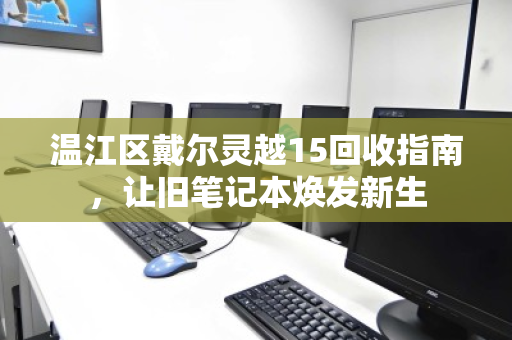 温江区戴尔灵越15回收指南，让旧笔记本焕发新生