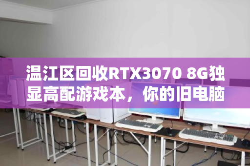 温江区回收RTX3070 8G独显高配游戏本，你的旧电脑，或许还能值一笔意外之财