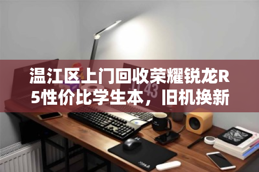 温江区上门回收荣耀锐龙R5性价比学生本,旧机换新颜的明智之选 温江区上门回收荣耀锐龙R5性价比学生本,旧机换新颜的明智之选