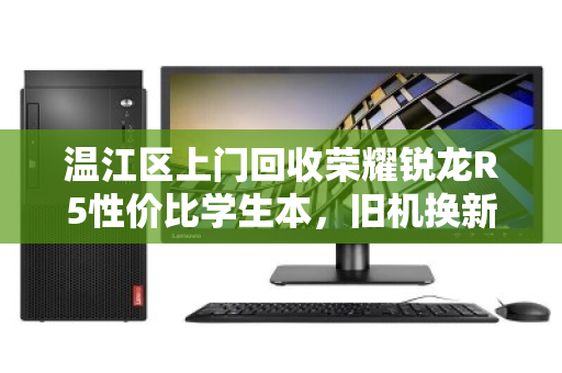 温江区上门回收荣耀锐龙R5性价比学生本,旧机换新颜的明智之选 温江区上门回收荣耀锐龙R5性价比学生本,旧机换新颜的明智之选