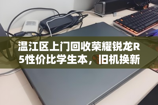 温江区上门回收荣耀锐龙R5性价比学生本，旧机换新颜的明智之选