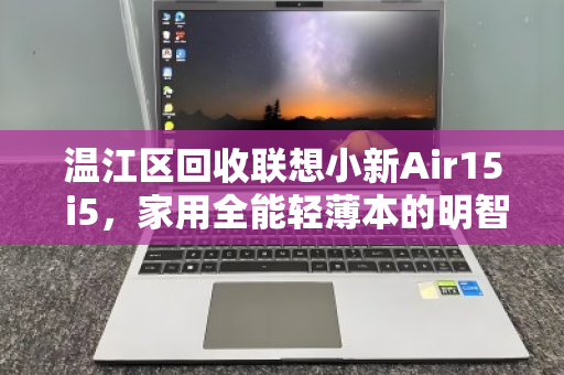 温江区回收联想小新Air15 i5,家用全能轻薄本的明智之选与价值再发现 温江区回收联想小新Air15 i5,家用全能轻薄本的明智之选与价值再发现