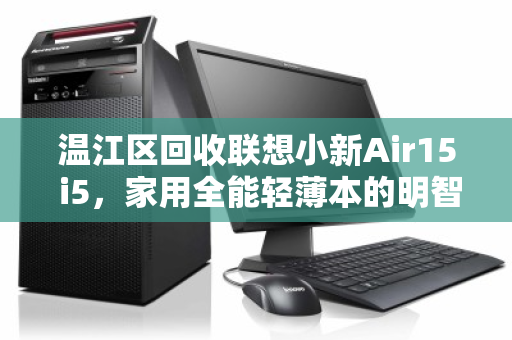 温江区回收联想小新Air15 i5,家用全能轻薄本的明智之选与价值再发现 温江区回收联想小新Air15 i5,家用全能轻薄本的明智之选与价值再发现