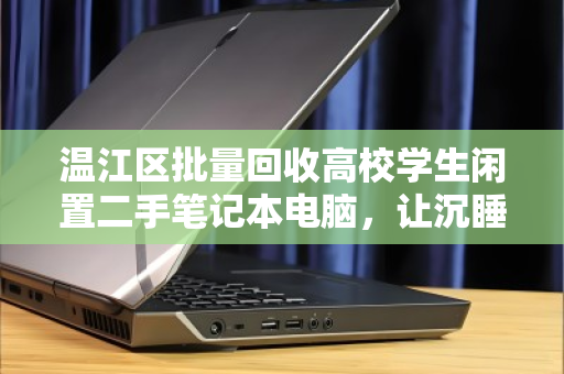 温江区批量回收高校学生闲置二手笔记本电脑，让沉睡的数码资产焕发新生