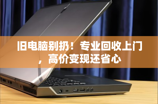 旧电脑别扔!专业回收上门,高价变现还省心 旧电脑别扔!专业回收上门,高价变现还省心