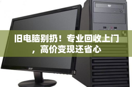 旧电脑别扔!专业回收上门,高价变现还省心 旧电脑别扔!专业回收上门,高价变现还省心