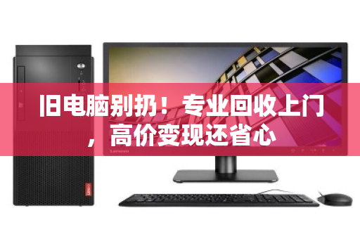 旧电脑别扔！专业回收上门，高价变现还省心
