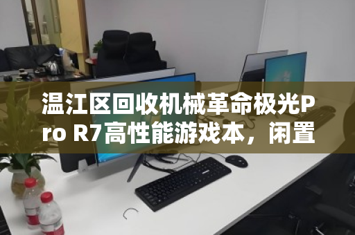 温江区回收机械革命极光Pro R7高性能游戏本，闲置设备也能焕发第二春
