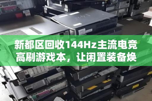 新都区回收144Hz主流电竞高刷游戏本，让闲置装备焕发第二春